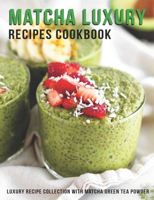 Matcha Luxury Recipes Cookbook: Luxury Recipe Collestion With Matcha Green Tea Powder - Heckman, Jaime