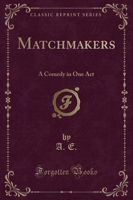 Matchmakers: A Comedy in One Act (Classic Reprint) - E, A