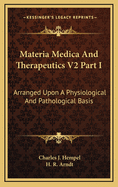 Materia Medica and Therapeutics V2 Part I: Arranged Upon a Physiological and Pathological Basis