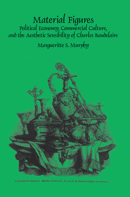Material Figures: Political Economy, Commercial Culture, and the Aesthetic Sensibility of Charles Baudelaire - Murphy, Margueritte S.