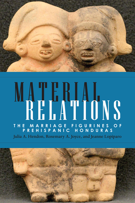 Material Relations: The Marriage Figurines of Prehispanic Honduras - Hendon, Julia A., and Joyce, Rosemary A., and Lopiparo, Jeanne