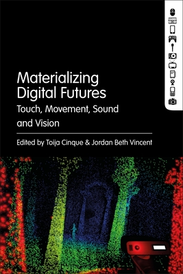 Materializing Digital Futures: Touch, Movement, Sound and Vision - Cinque, Toija (Editor), and Vincent, Jordan Beth (Editor)