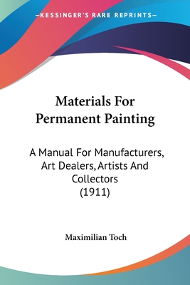 Materials For Permanent Painting: A Manual For Manufacturers, Art Dealers, Artists And Collectors (1911) - Toch, Maximilian