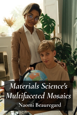 Materials Science's Multifaceted Mosaics: Exploring Material Properties Across Diverse Applications - Beauregard, Naomi