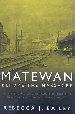 Matewan Before the Massacre: Politics, Coal and the Roots of Conflict in a West Virginia Mining Community - Bailey, Rebecca J