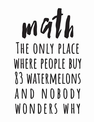 Math: The Only Place Where People Buy 83 Watermelons And Nobody Wonders Why: (White 8.5X11 College Ruled) - Cool School Supplies