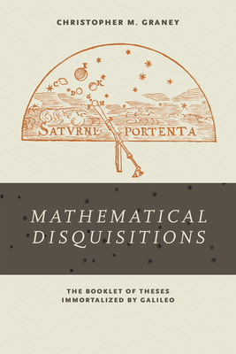 Mathematical Disquisitions: The Booklet of Theses Immortalized by Galileo - Graney, Christopher M.