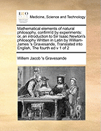 Mathematical Elements of Natural Philosophy, Confirm'd by Experiments: Or, an Introduction to Sir Isaac Newton's Philosophy Written in Latin by William-James 's Gravesande, Translated Into English, The Fourth ed v 1 of 2