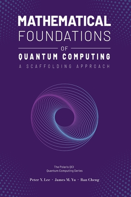 Mathematical Foundations of Quantum Computing: A Scaffolding Approach - Lee, Peter, and Yu, James, and Cheng, Ran