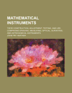 Mathematical Instruments: Their Construction, Adjustment, Testing and Use: Comprising Drawing, Measuring, Optical, Surveying, and Astronomical Instruments