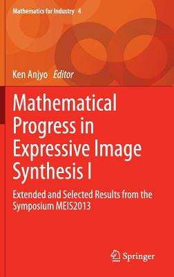 Mathematical Progress in Expressive Image Synthesis I: Extended and Selected Results from the Symposium MEIS2013 - Anjyo, Ken (Editor)
