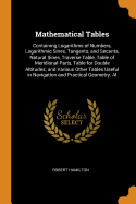 Mathematical Tables: Containing Logarithms of Numbers, Logarithmic Sines, Tangents, and Secants, Natural Sines, Traverse Table, Table of Meridional Parts, Table for Double Altitudes; and Various Other Tables Useful in Navigation and Practical Geometry. Al