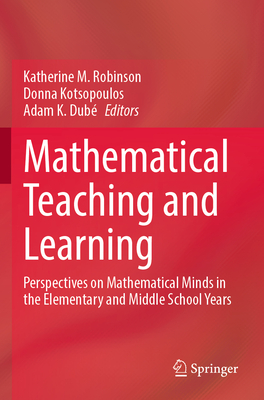 Mathematical Teaching and Learning: Perspectives on Mathematical Minds in the Elementary and Middle School Years - Robinson, Katherine M. (Editor), and Kotsopoulos, Donna (Editor), and Dub, Adam K. (Editor)