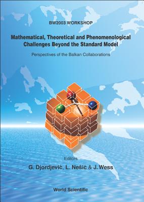 Mathematical, Theoretical and Phenomenological Challenges Beyond the Standard Model: Perspectives of the Balkan Collaborations - Djordjevic, Goran (Editor), and Nesic, Ljubisa (Editor), and Wess, Julius (Editor)
