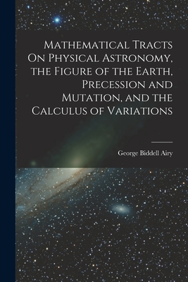 Mathematical Tracts On Physical Astronomy, the Figure of the Earth, Precession and Mutation, and the Calculus of Variations - Airy, George Biddell