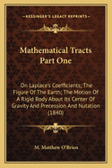 Mathematical Tracts Part One: On Laplace's Coefficients; The Figure of the Earth; The Motion of a Rigid Body about Its Center of Gravity and Precession and Nutation (1840)