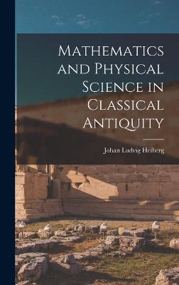 Mathematics and Physical Science in Classical Antiquity - Heiberg, Johan Ludvig