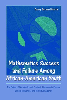 Mathematics Success and Failure Among African-American Youth: The Roles of Sociohistorical Context, Community Forces, School Influence, and Individual Agency - Martin, Danny Bernard