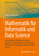 Mathematik Fr Informatik Und Data Science: Eine Fundierte Einfhrung in Logik, Analysis, Lineare Algebra Und Stochastik Fr Knstliche Intelligenz Und Maschinelles Lernen