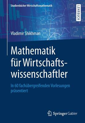 Mathematik Fr Wirtschaftswissenschaftler: In 60 Fachbergreifenden Vorlesungen Prsentiert - Shikhman, Vladimir