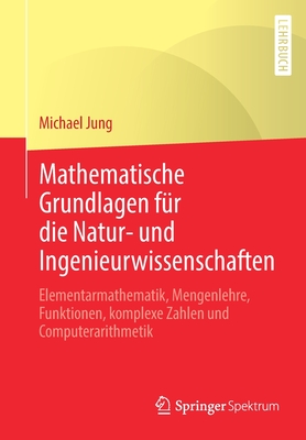 Mathematische Grundlagen F?r Die Natur- Und Ingenieurwissenschaften: Elementarmathematik, Mengenlehre, Funktionen, Komplexe Zahlen Und Computerarithmetik - Jung, Michael