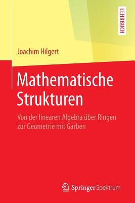 Mathematische Strukturen: Von Der Linearen Algebra ber Ringen Zur Geometrie Mit Garben - Hilgert, Joachim