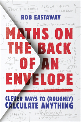 Maths on the Back of an Envelope: Clever Ways to (Roughly) Calculate Anything - Eastaway, Rob