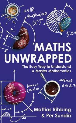 Maths Unwrapped: The easy way to understand and master mathematics - Ribbing, Mattias, and Sundin, Per