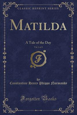 Matilda, Vol. 1 of 2: A Tale of the Day (Classic Reprint) - Normanby, Constantine Henry Phipps