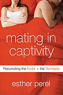 Mating in Captivity: Reconciling the Erotic and the Domestic - Perel, Esther