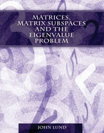 Matrices, Matrix Subspaces and the Eigenvalue Problem - Lund, John
