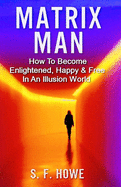 Matrix Man: How to Become Enlightened, Happy & Free in an Illusion World