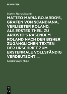 Matteo Maria Bojardo's, Grafen Von Scandiana, Verliebter Roland, ALS Erster Theil Zu Ariosto's Rasendem Roland Nach Den Bisher Zug?nglichen Texten Der Urschrift Zum Erstenmale Vollst?ndig Verdeutscht ...