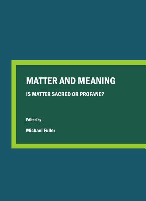 Matter and Meaning: Is Matter Sacred or Profane? - Fuller, Michael (Editor)