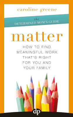 Matter: How to Find Meaningful Work That's Right for You and Your Family - Greene, Caroline