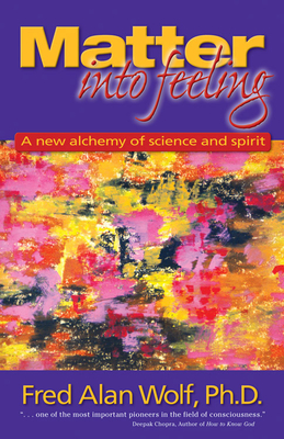 Matter Into Feeling: A New Alchemy of Science and Spirit - Wolf Phd, Fred Alan