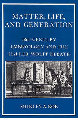 Matter, Life, and Generation: Eighteenth-Century Embryology and the Haller-Wolff Debate - Roe, Shirley a, and Shirley a, Roe