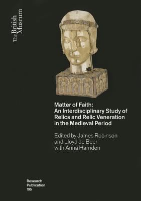 Matter of Faith: An Interdisciplinary Study of Relics and Relic Veneration in the Medieval Period - Robinson, James, Professor (Editor), and De Beer, Lloyd (Editor), and Harnden, Anna (Editor)