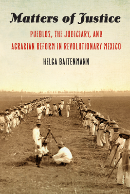 Matters of Justice: Pueblos, the Judiciary, and Agrarian Reform in Revolutionary Mexico - Baitenmann, Helga