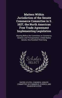 Matters Within Jurisdiction of the Senate Commerce Committee in S. 1627, the North American Free Trade Agreement Implementing Legislation: Hearing Before the Committee on Commerce, Science, and Transportation, United States Senate, One Hundred Third Cong - United States Congress Senate Committ (Creator)