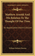 Matthew Arnold and His Relation to the Thought of Our Time: An Appreciation and a Criticism