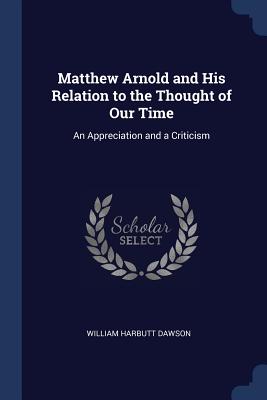 Matthew Arnold and His Relation to the Thought of Our Time: An Appreciation and a Criticism - Dawson, William Harbutt