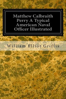 Matthew Calbraith Perry A Typical American Naval Officer Illustrated - Elliot Griffis, William