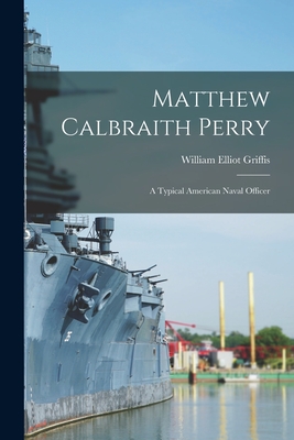 Matthew Calbraith Perry: A Typical American Naval Officer - Griffis, William Elliot