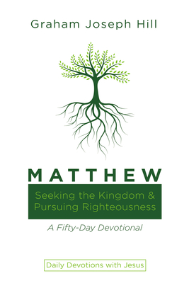 Matthew: Seeking the Kingdom and Pursuing Righteousness: A Fifty-Day Devotional - Hill, Graham Joseph