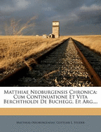 Matthiae Neoburgensis Chronica: Cum Continuatione Et Vita Berchtholdi de Buchegg, Ep. Arg....