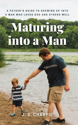 Maturing into a Man: A father's guide to growing up into a man who loves God and others well - Charpie, J S, and Charpie, R (Editor)