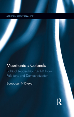 Mauritania's Colonels: Political Leadership, Civil-Military Relations and Democratization - N'Diaye, Boubacar