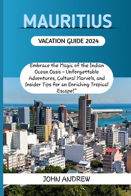 Mauritius Vacation Guide 2024.: Embrace the Magic of the Indian Ocean Oasis - Unforgettable Adventures, Cultural Marvels, and Insider Tips for an Enriching Tropical Es - Andrew, John