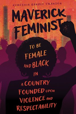 Maverick Feminist: To Be Female and Black in a Country Founded Upon Violence and Respectability - Swanson, Kemeshia Randle